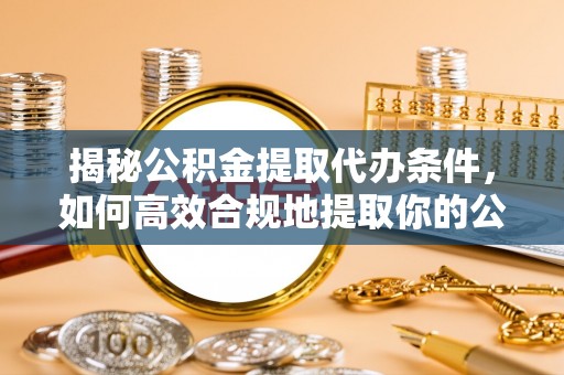 青岛揭秘公积金提取代办条件，如何高效合规地提取你的公积金
