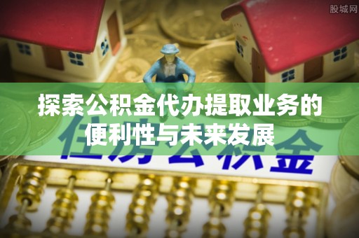 青岛探索公积金代办提取业务的便利性与未来发展