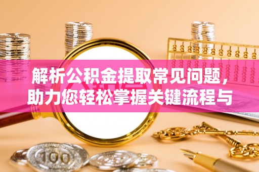 青岛解析公积金提取常见问题，助力您轻松掌握关键流程与技巧