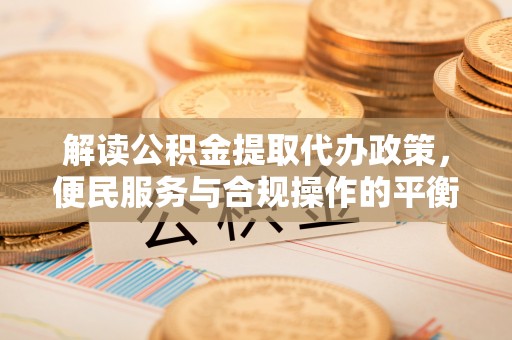 青岛解读公积金提取代办政策，便民服务与合规操作的平衡之道
