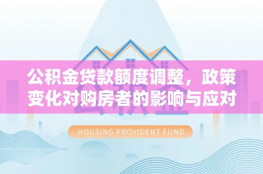 青岛公积金贷款额度调整，政策变化对购房者的影响与应对策略