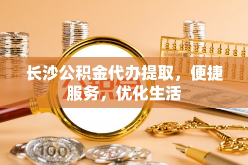 青岛长沙公积金代办提取，便捷服务，优化生活