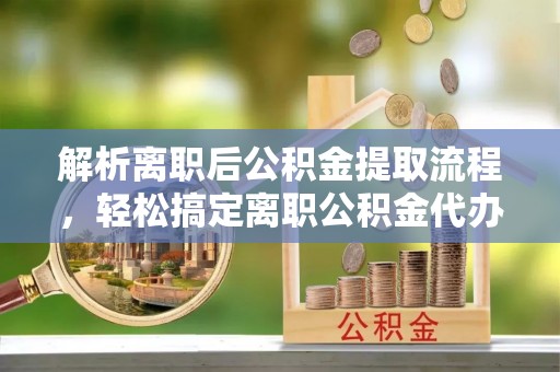 青岛解析离职后公积金提取流程，轻松搞定离职公积金代办提取手续