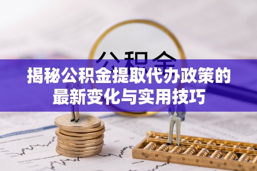 青岛揭秘公积金提取代办政策的最新变化与实用技巧