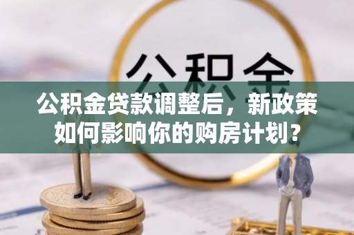 青岛公积金贷款调整后，新政策如何影响你的购房计划？