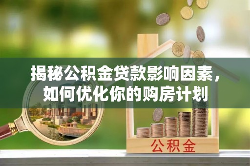 青岛揭秘公积金贷款影响因素，如何优化你的购房计划