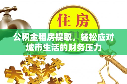 青岛公积金租房提取，轻松应对城市生活的财务压力