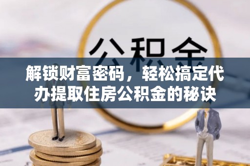 青岛解锁财富密码，轻松搞定代办提取住房公积金的秘诀