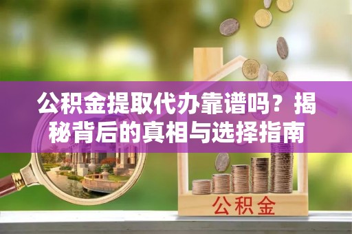 青岛公积金提取代办靠谱吗？揭秘背后的真相与选择指南