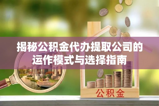 青岛揭秘公积金代办提取公司的运作模式与选择指南