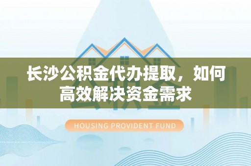 青岛长沙公积金代办提取，如何高效解决资金需求