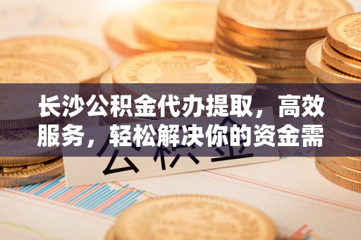 青岛长沙公积金代办提取，高效服务，轻松解决你的资金需求