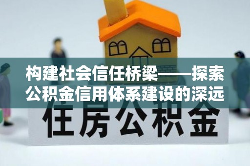青岛构建社会信任桥梁——探索公积金信用体系建设的深远意义