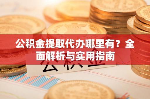 青岛公积金提取代办哪里有？全面解析与实用指南
