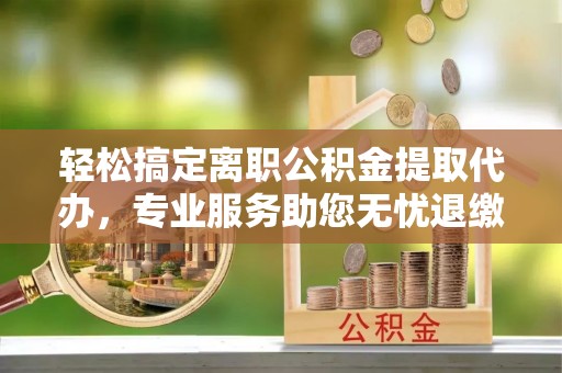 青岛轻松搞定离职公积金提取代办，专业服务助您无忧退缴