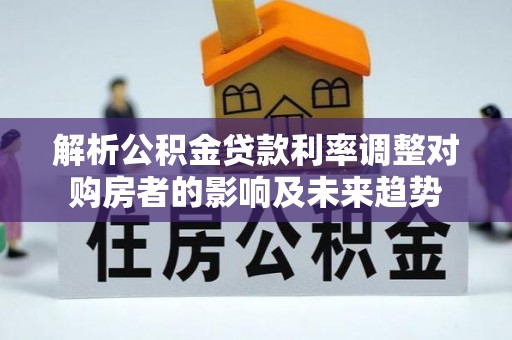 青岛解析公积金贷款利率调整对购房者的影响及未来趋势