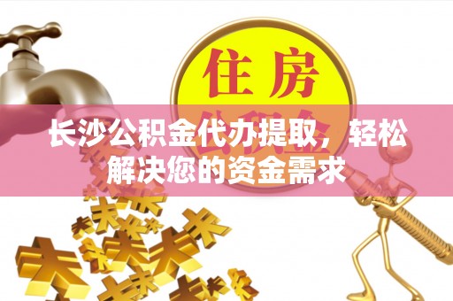 青岛长沙公积金代办提取，轻松解决您的资金需求