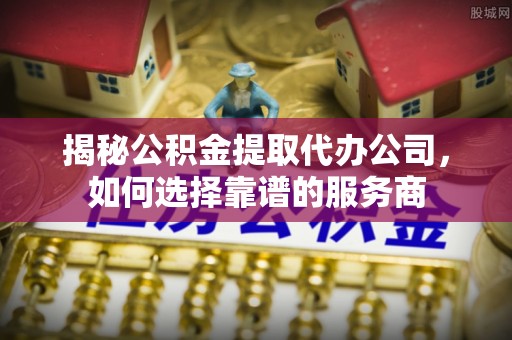 青岛揭秘公积金提取代办公司，如何选择靠谱的服务商