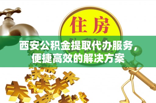 青岛西安公积金提取代办服务，便捷高效的解决方案