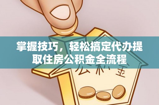 青岛掌握技巧，轻松搞定代办提取住房公积金全流程