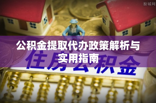 青岛公积金提取代办政策解析与实用指南