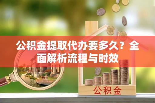 青岛公积金提取代办要多久？全面解析流程与时效