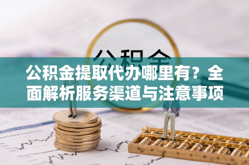 青岛公积金提取代办哪里有？全面解析服务渠道与注意事项
