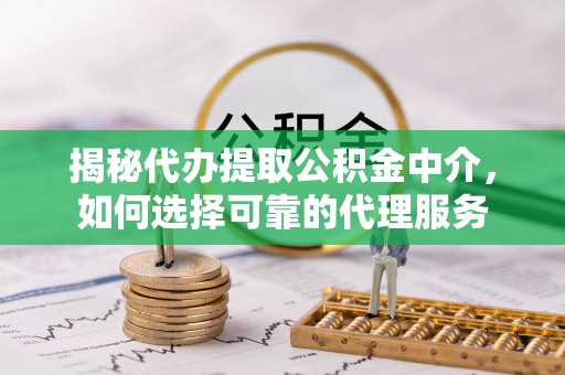 青岛揭秘代办提取公积金中介，如何选择可靠的代理服务