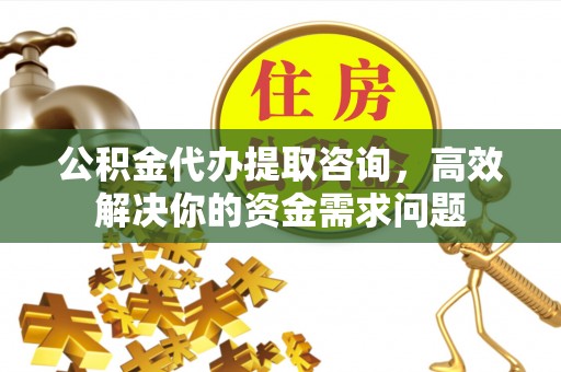 青岛公积金代办提取咨询，高效解决你的资金需求问题