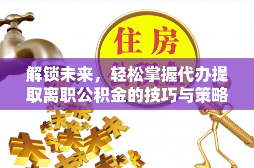 青岛解锁未来，轻松掌握代办提取离职公积金的技巧与策略