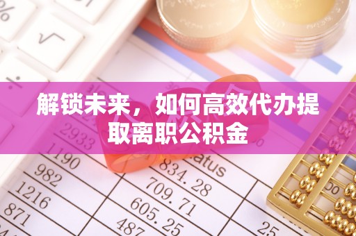 青岛解锁未来，如何高效代办提取离职公积金