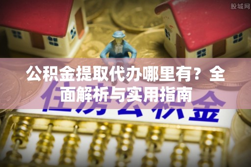青岛公积金提取代办哪里有？全面解析与实用指南