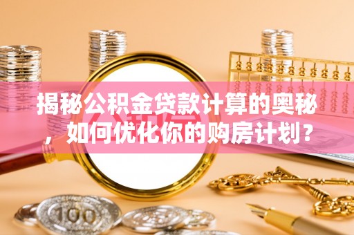 青岛揭秘公积金贷款计算的奥秘，如何优化你的购房计划？