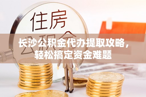 青岛长沙公积金代办提取攻略，轻松搞定资金难题