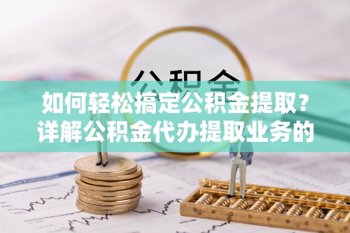 青岛如何轻松搞定公积金提取？详解公积金代办提取业务的便捷之道