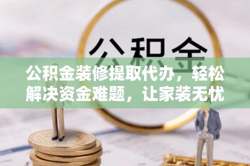 青岛公积金装修提取代办，轻松解决资金难题，让家装无忧
