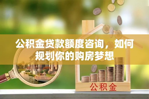 青岛公积金贷款额度咨询，如何规划你的购房梦想