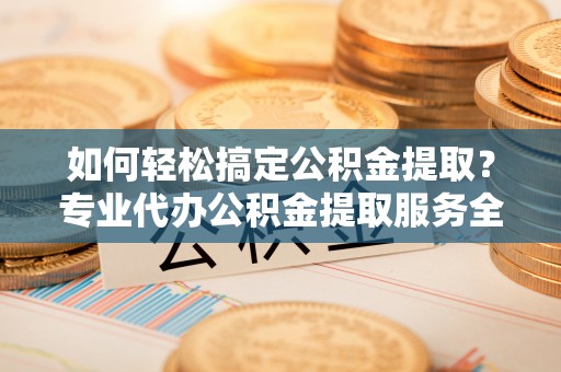 青岛如何轻松搞定公积金提取？专业代办公积金提取服务全解析