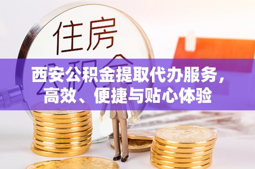 青岛西安公积金提取代办服务，高效、便捷与贴心体验