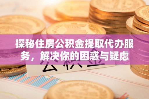 青岛探秘住房公积金提取代办服务，解决你的困惑与疑虑