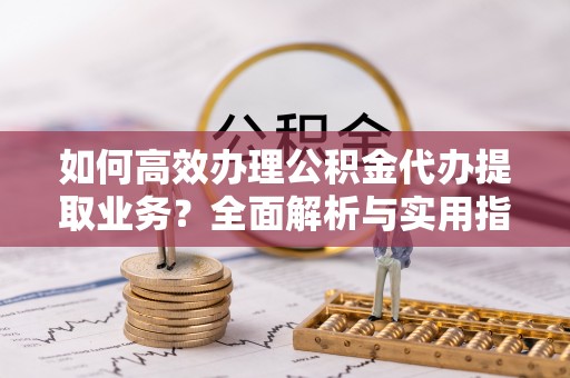 青岛如何高效办理公积金代办提取业务？全面解析与实用指南