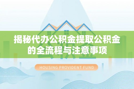 青岛揭秘代办公积金提取公积金的全流程与注意事项
