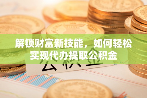 青岛解锁财富新技能，如何轻松实现代办提取公积金