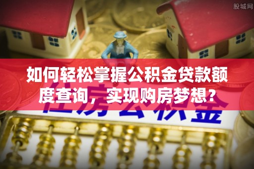 青岛如何轻松掌握公积金贷款额度查询，实现购房梦想？
