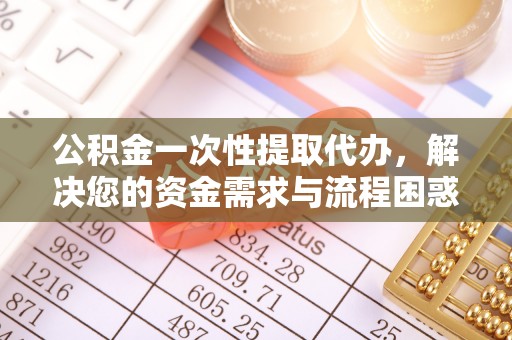 青岛公积金一次性提取代办，解决您的资金需求与流程困惑