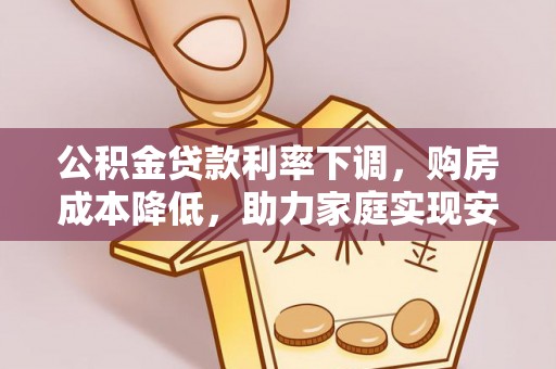 青岛公积金贷款利率下调，购房成本降低，助力家庭实现安居梦