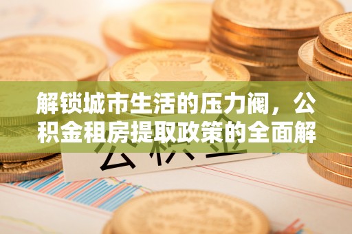 青岛解锁城市生活的压力阀，公积金租房提取政策的全面解析与实践指南