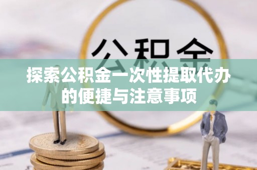 青岛探索公积金一次性提取代办的便捷与注意事项