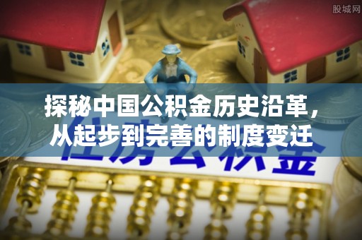 青岛探秘中国公积金历史沿革，从起步到完善的制度变迁