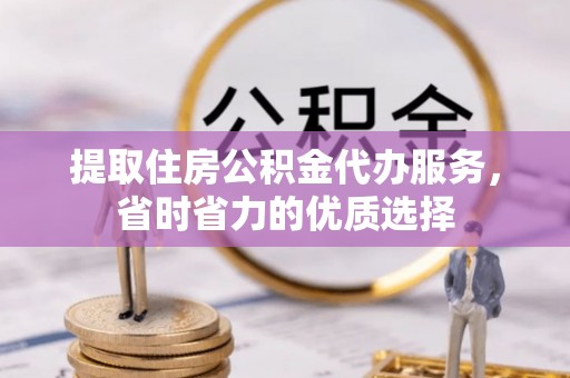 青岛提取住房公积金代办服务，省时省力的优质选择